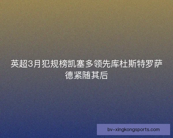 英超3月犯规榜凯塞多领先库杜斯特罗萨德紧随其后 英超3月犯规榜凯塞多领先库杜斯特罗萨德紧随其后
