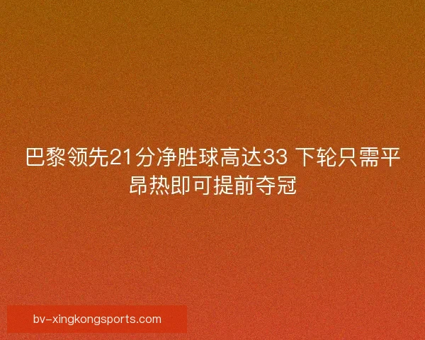 巴黎领先21分净胜球高达33 下轮只需平昂热即可提前夺冠 巴黎领先21分净胜球高达33 下轮只需平昂热即可提前夺冠