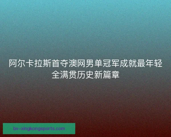 阿尔卡拉斯首夺澳网男单冠军成就最年轻全满贯历史新篇章