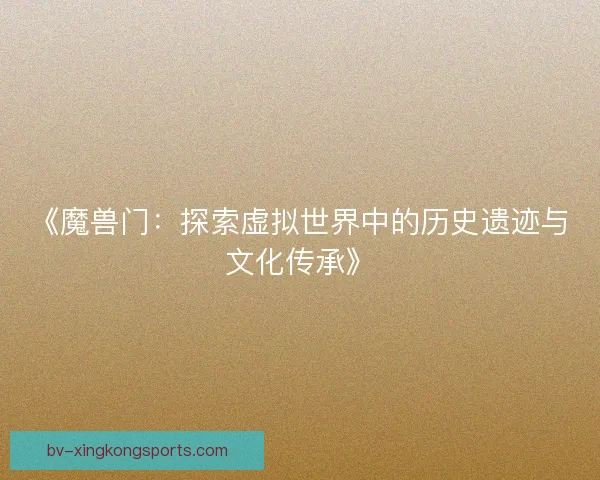 《魔兽门：探索虚拟世界中的历史遗迹与文化传承》