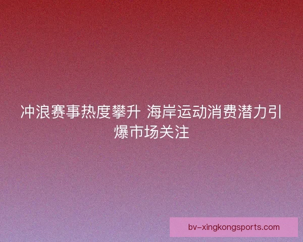 冲浪赛事热度攀升 海岸运动消费潜力引爆市场关注