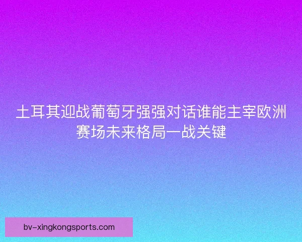 土耳其迎战葡萄牙强强对话谁能主宰欧洲赛场未来格局一战关键