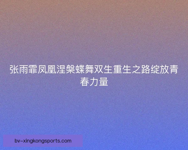 张雨霏凤凰涅槃蝶舞双生重生之路绽放青春力量