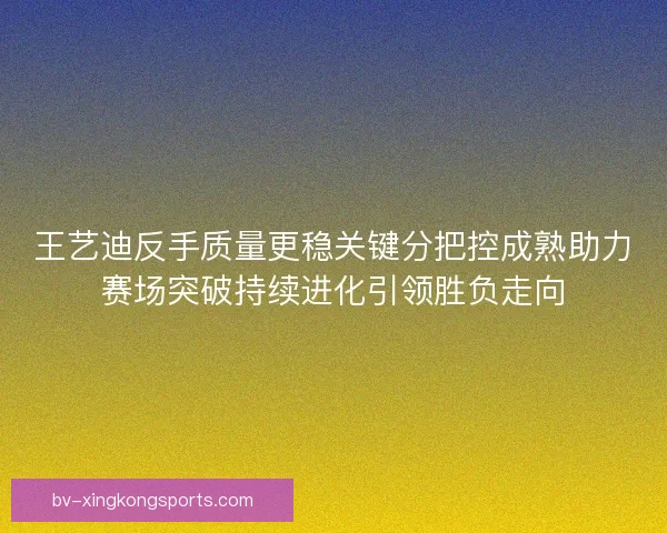 王艺迪反手质量更稳关键分把控成熟助力赛场突破持续进化引领胜负走向
