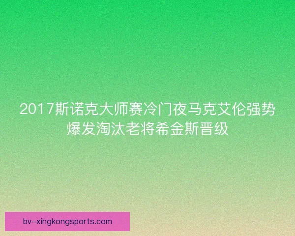 2017斯诺克大师赛冷门夜马克艾伦强势爆发淘汰老将希金斯晋级 2017斯诺克大师赛冷门夜马克艾伦强势爆发淘汰老将希金斯晋级