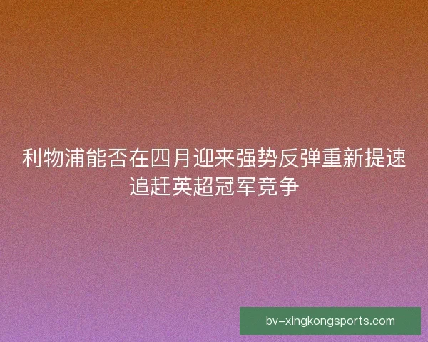 利物浦能否在四月迎来强势反弹重新提速追赶英超冠军竞争