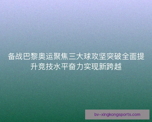 备战巴黎奥运聚焦三大球攻坚突破全面提升竞技水平奋力实现新跨越