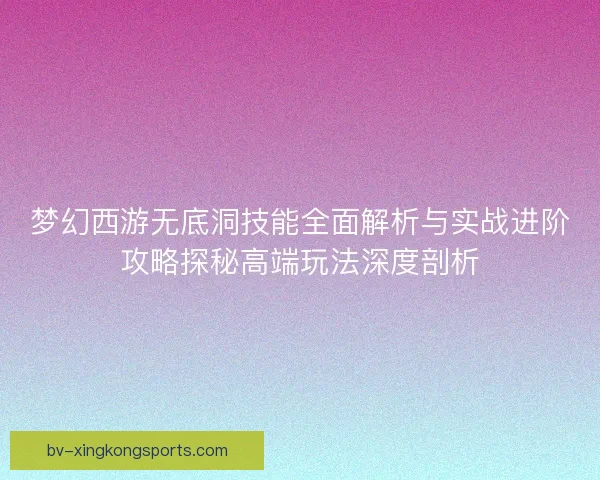 梦幻西游无底洞技能全面解析与实战进阶攻略探秘高端玩法深度剖析