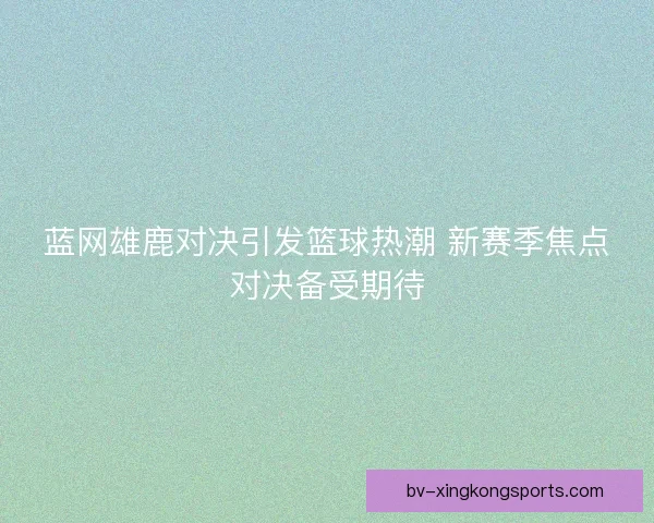 蓝网雄鹿对决引发篮球热潮 新赛季焦点对决备受期待