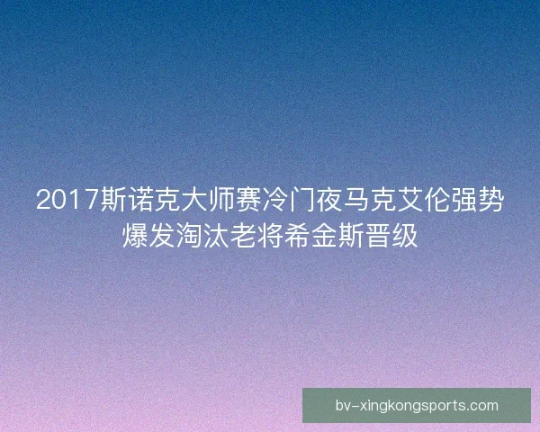 2017斯诺克大师赛冷门夜马克艾伦强势爆发淘汰老将希金斯晋级