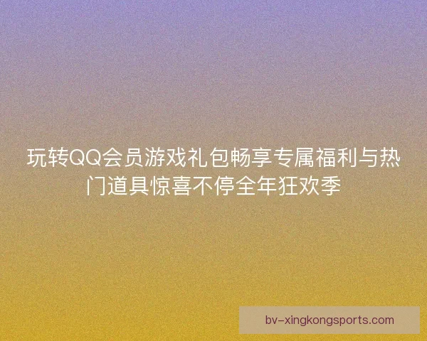 玩转QQ会员游戏礼包畅享专属福利与热门道具惊喜不停全年狂欢季