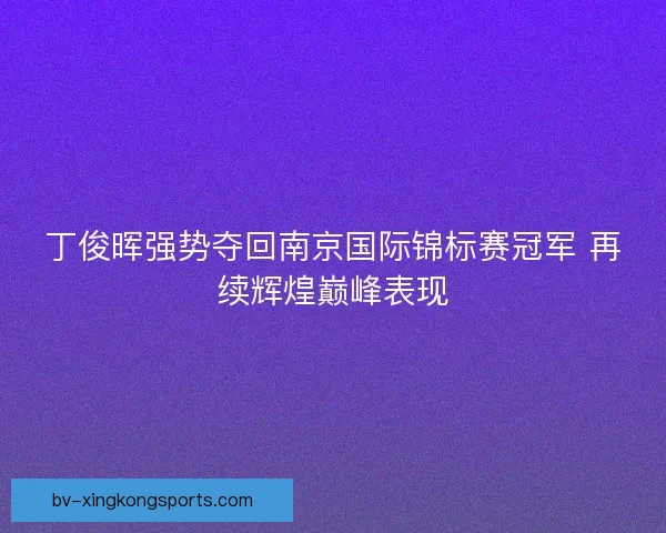 丁俊晖强势夺回南京国际锦标赛冠军 再续辉煌巅峰表现 丁俊晖强势夺回南京国际锦标赛冠军 再续辉煌巅峰表现