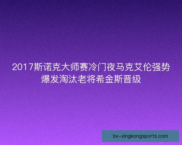 2017斯诺克大师赛冷门夜马克艾伦强势爆发淘汰老将希金斯晋级 2017斯诺克大师赛冷门夜马克艾伦强势爆发淘汰老将希金斯晋级