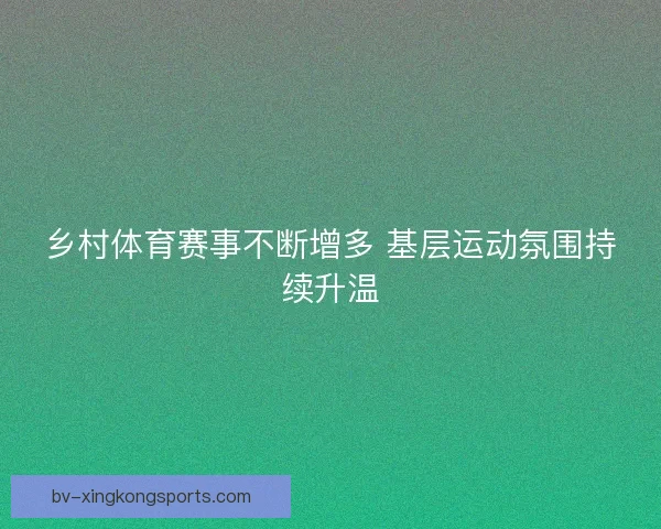 乡村体育赛事不断增多 基层运动氛围持续升温 乡村体育赛事不断增多 基层运动氛围持续升温