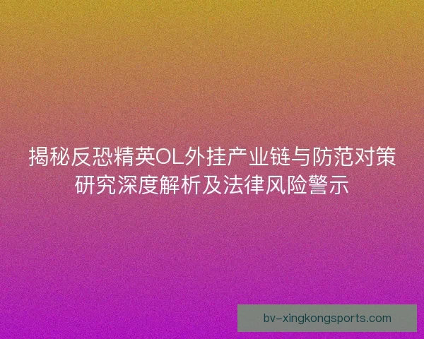 揭秘反恐精英OL外挂产业链与防范对策研究深度解析及法律风险警示