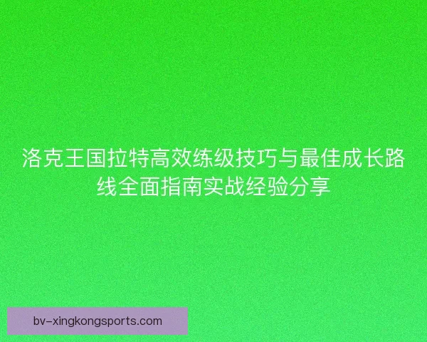 洛克王国拉特高效练级技巧与最佳成长路线全面指南实战经验分享