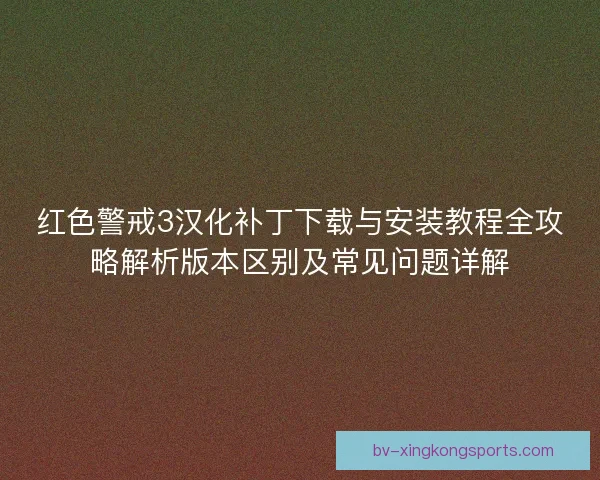 红色警戒3汉化补丁下载与安装教程全攻略解析版本区别及常见问题详解 红色警戒3汉化补丁下载与安装教程全攻略解析版本区别及常见问题详解